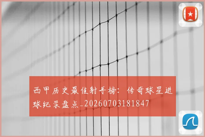 西甲历史最佳射手榜:传奇球星进球纪录盘点_20260703181847