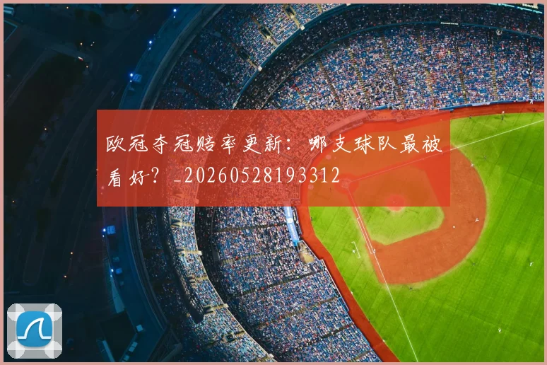 欧冠夺冠赔率更新:哪支球队最被看好?_20260528193312