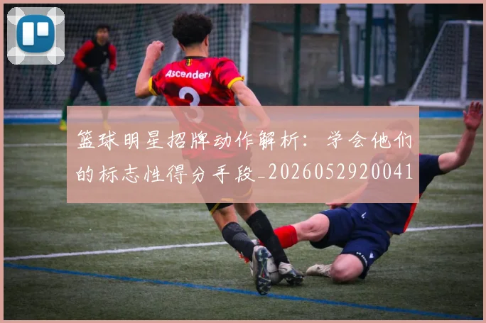 篮球明星招牌动作解析:学会他们的标志性得分手段_20260529200410