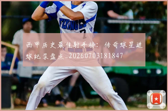 西甲历史最佳射手榜:传奇球星进球纪录盘点_20260703181847