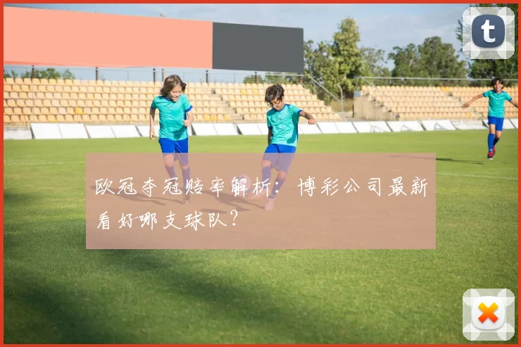 欧冠夺冠赔率解析:博彩公司最新看好哪支球队?
