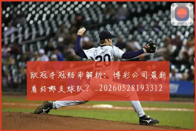 欧冠夺冠赔率解析:博彩公司最新看好哪支球队?_20260528193312