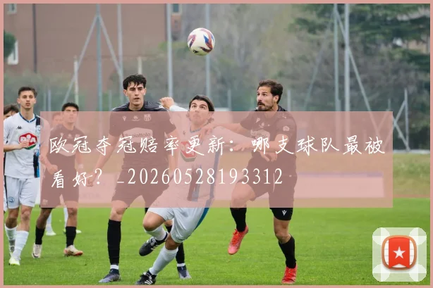 欧冠夺冠赔率更新:哪支球队最被看好?_20260528193312