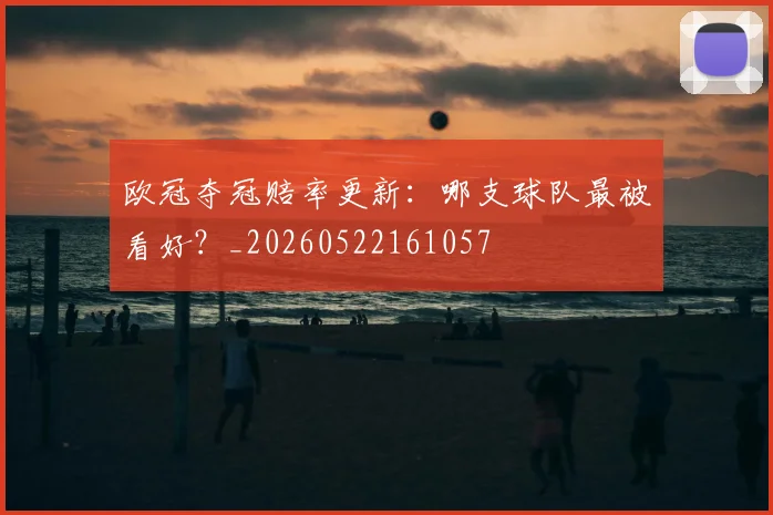 欧冠夺冠赔率更新:哪支球队最被看好?_20260522161057