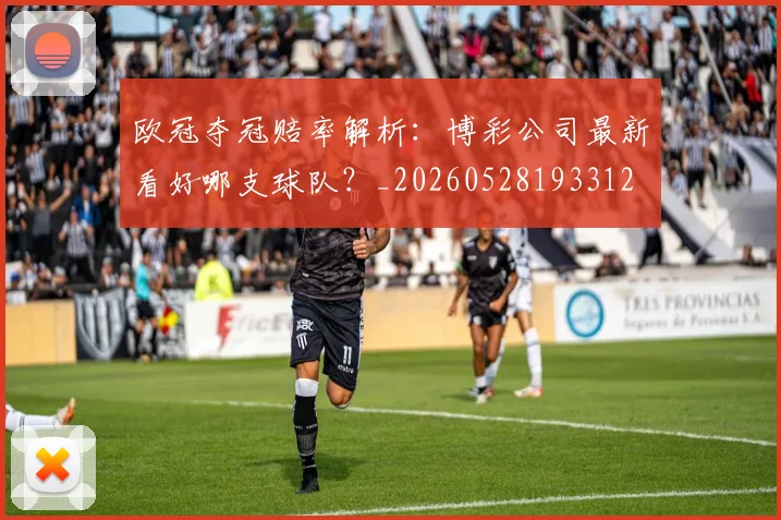 欧冠夺冠赔率解析:博彩公司最新看好哪支球队?_20260528193312