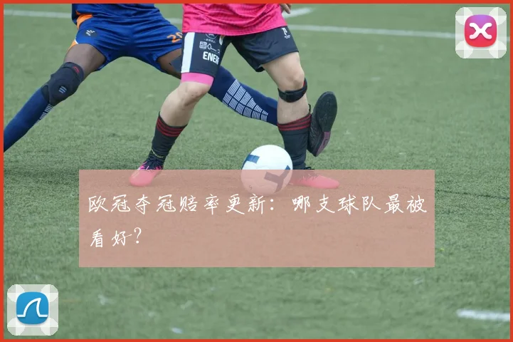 欧冠夺冠赔率更新:哪支球队最被看好?