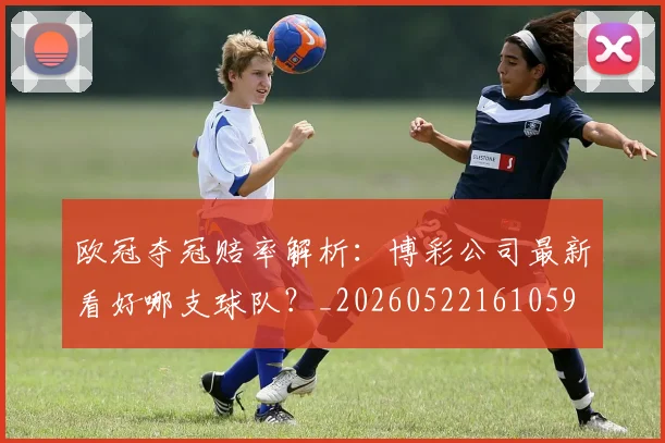 欧冠夺冠赔率解析:博彩公司最新看好哪支球队?_20260522161059