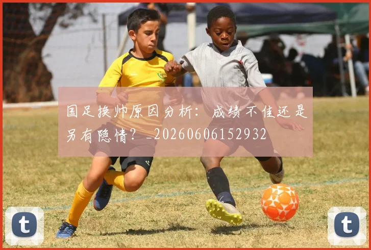 国足换帅原因分析:成绩不佳还是另有隐情?_20260606152932