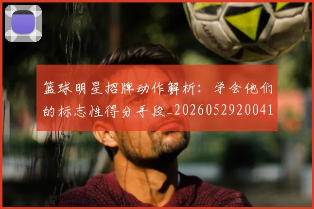 篮球明星招牌动作解析:学会他们的标志性得分手段_20260529200410
