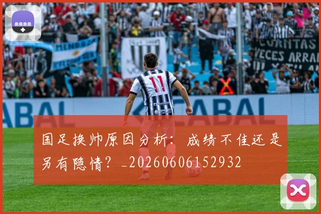 国足换帅原因分析:成绩不佳还是另有隐情?_20260606152932